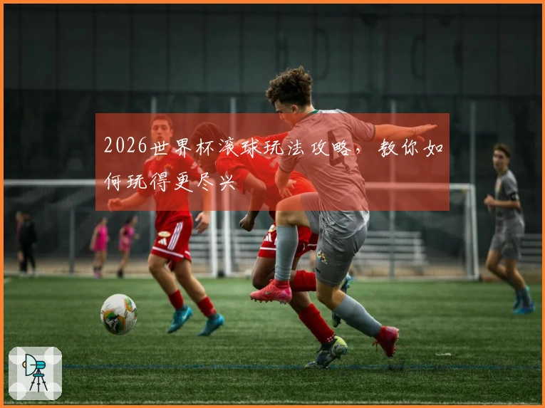 2026世界杯滚球玩法攻略，教你如何玩得更尽兴