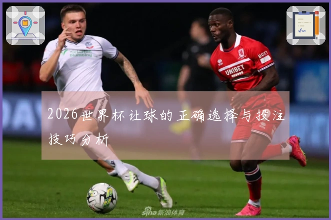 2026世界杯让球的正确选择与投注技巧分析