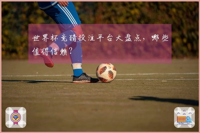 世界杯竞猜投注平台大盘点，哪些值得信赖？