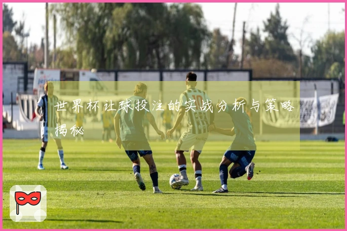 世界杯让球投注的实战分析与策略揭秘