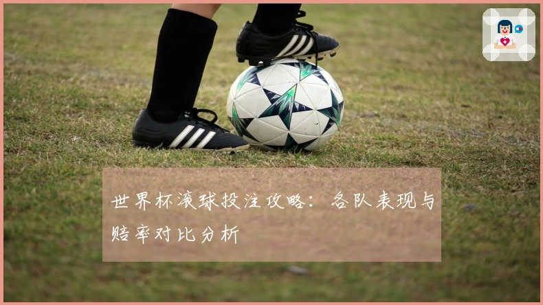 世界杯滚球投注攻略：各队表现与赔率对比分析