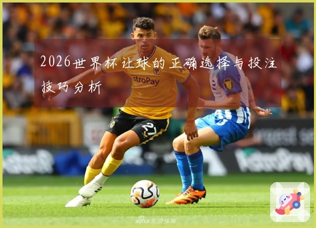 2026世界杯让球的正确选择与投注技巧分析